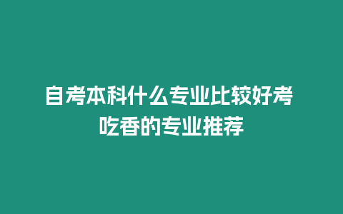 自考本科什么專業比較好考 吃香的專業推薦