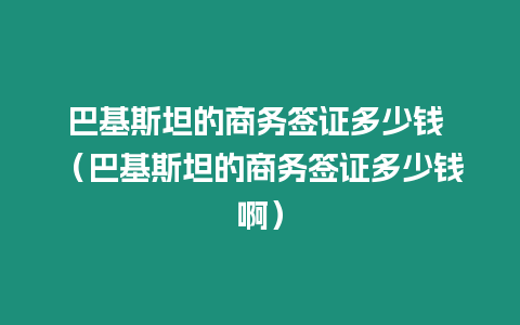 巴基斯坦的商務簽證多少錢 （巴基斯坦的商務簽證多少錢啊）