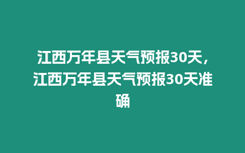 江西萬年縣天氣預報30天，江西萬年縣天氣預報30天準確