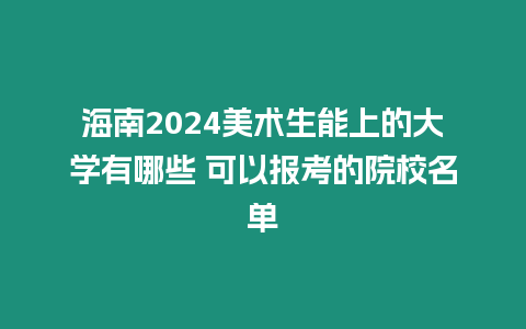 海南2024美術生能上的大學有哪些 可以報考的院校名單