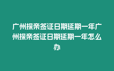 廣州探親簽證日期延期一年廣州探親簽證日期延期一年怎么辦