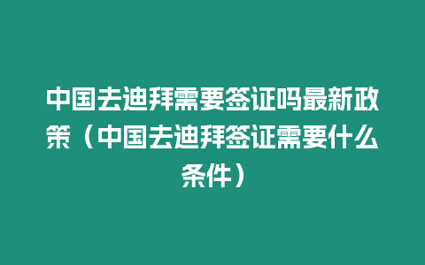 中國去迪拜需要簽證嗎最新政策（中國去迪拜簽證需要什么條件）