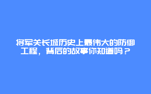 將軍關(guān)長(zhǎng)城歷史上最偉大的防御工程，背后的故事你知道嗎？