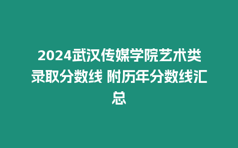 2024武漢傳媒學院藝術類錄取分數線 附歷年分數線匯總