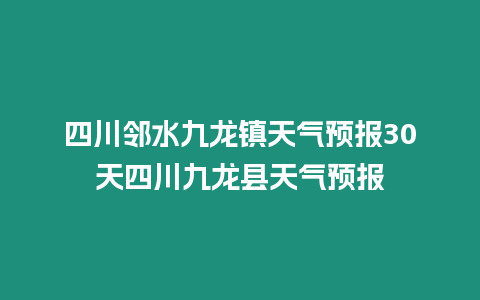 四川鄰水九龍鎮(zhèn)天氣預(yù)報30天四川九龍縣天氣預(yù)報