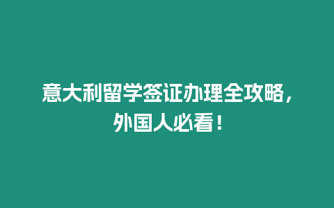 意大利留學簽證辦理全攻略，外國人必看！