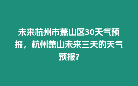 未來杭州市蕭山區30天氣預報，杭州蕭山未來三天的天氣預報?