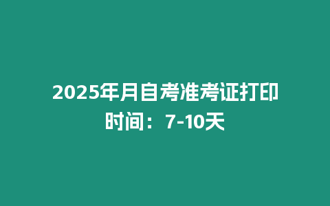 2025年月自考準考證打印時間：7-10天