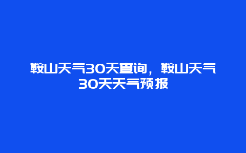 鞍山天氣30天查詢，鞍山天氣30天天氣預報