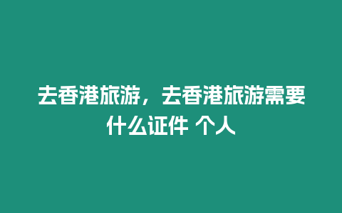 去香港旅游，去香港旅游需要什么證件 個人