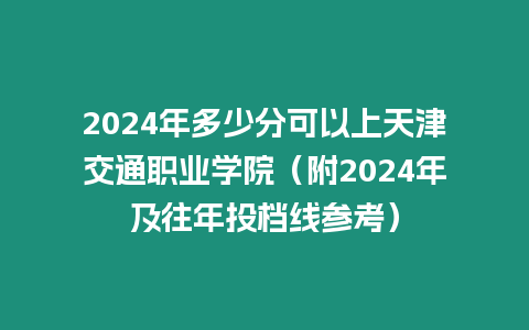 2024年多少分可以上天津交通職業學院（附2024年及往年投檔線參考）