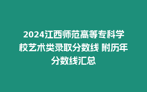 2024江西師范高等?？茖W校藝術類錄取分數線 附歷年分數線匯總