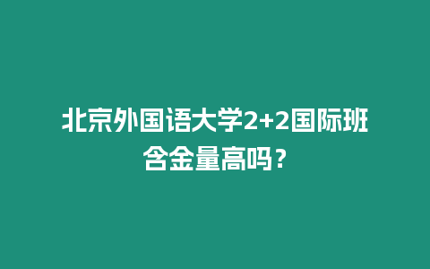 北京外國語大學(xué)2+2國際班含金量高嗎？