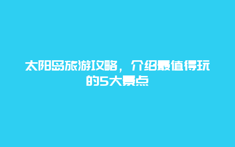 太陽島旅游攻略，介紹最值得玩的5大景點