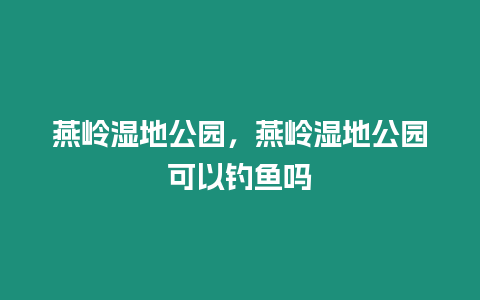 燕嶺濕地公園，燕嶺濕地公園可以釣魚嗎