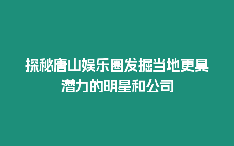 探秘唐山娛樂圈發掘當地更具潛力的明星和公司