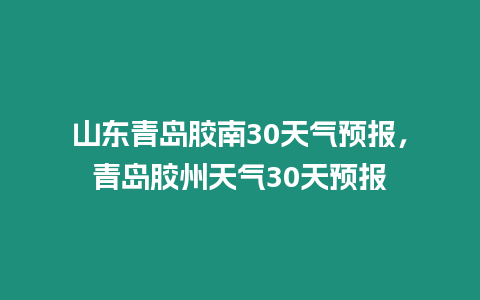 山東青島膠南30天氣預報，青島膠州天氣30天預報