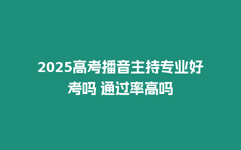 2025高考播音主持專業(yè)好考嗎 通過率高嗎