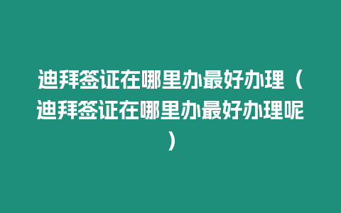 迪拜簽證在哪里辦最好辦理（迪拜簽證在哪里辦最好辦理呢）