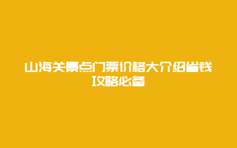 山海關景點門票價格大介紹省錢攻略必備