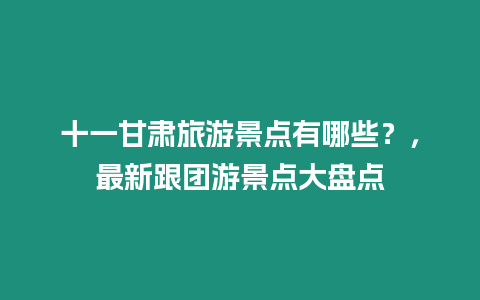 十一甘肅旅游景點有哪些？，最新跟團游景點大盤點