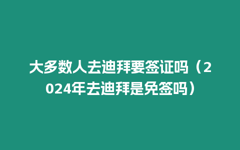 大多數(shù)人去迪拜要簽證嗎（2024年去迪拜是免簽嗎）