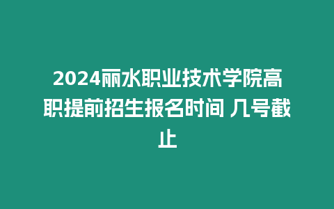 2024麗水職業技術學院高職提前招生報名時間 幾號截止