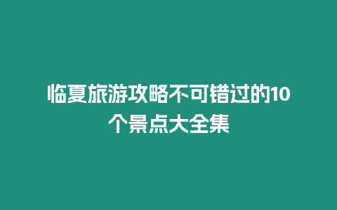 臨夏旅游攻略不可錯過的10個景點大全集