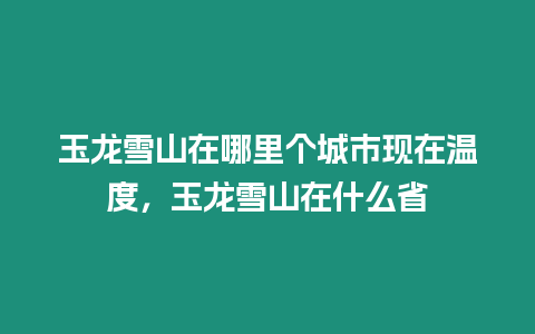 玉龍雪山在哪里個城市現在溫度，玉龍雪山在什么省