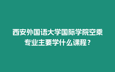 西安外國語大學國際學院空乘專業主要學什么課程？