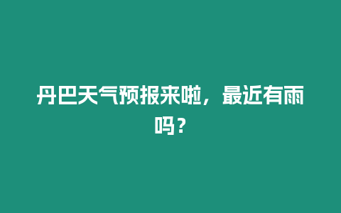 丹巴天氣預(yù)報(bào)來啦，最近有雨嗎？