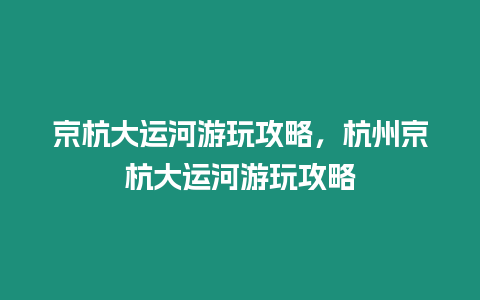 京杭大運河游玩攻略，杭州京杭大運河游玩攻略