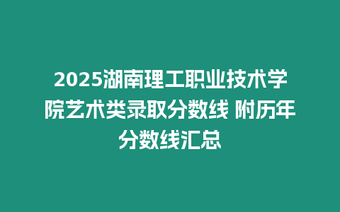 2025湖南理工職業技術學院藝術類錄取分數線 附歷年分數線匯總