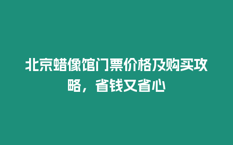 北京蠟像館門票價格及購買攻略，省錢又省心