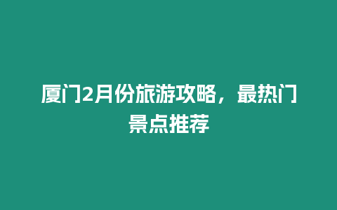 廈門2月份旅游攻略，最熱門景點推薦