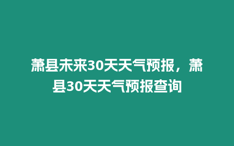 蕭縣未來30天天氣預報，蕭縣30天天氣預報查詢