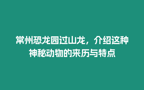 常州恐龍園過山龍，介紹這種神秘動物的來歷與特點