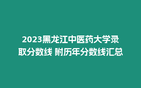 2023黑龍江中醫(yī)藥大學(xué)錄取分?jǐn)?shù)線(xiàn) 附歷年分?jǐn)?shù)線(xiàn)匯總