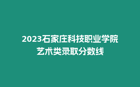 2023石家莊科技職業(yè)學(xué)院藝術(shù)類(lèi)錄取分?jǐn)?shù)線(xiàn)