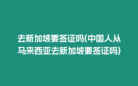 去新加坡要簽證嗎(中國人從馬來西亞去新加坡要簽證嗎)