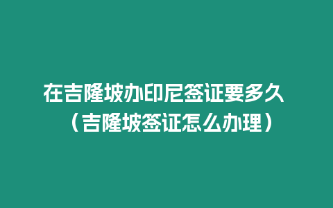 在吉隆坡辦印尼簽證要多久 （吉隆坡簽證怎么辦理）