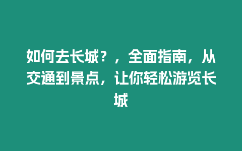 如何去長城？，全面指南，從交通到景點，讓你輕松游覽長城