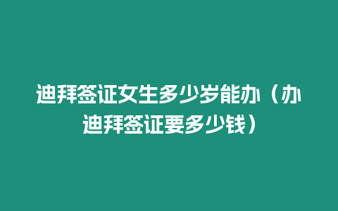 迪拜簽證女生多少歲能辦（辦迪拜簽證要多少錢）