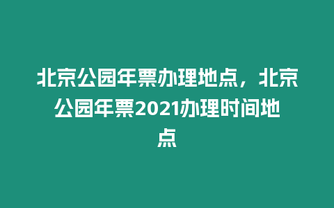 北京公園年票辦理地點，北京公園年票2021辦理時間地點