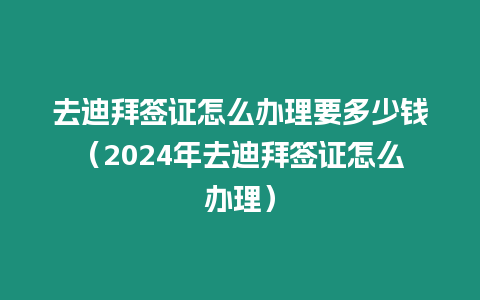 去迪拜簽證怎么辦理要多少錢（2024年去迪拜簽證怎么辦理）