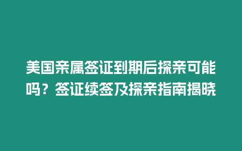 美國親屬簽證到期后探親可能嗎？簽證續(xù)簽及探親指南揭曉