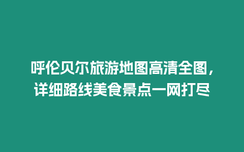 呼倫貝爾旅游地圖高清全圖，詳細路線美食景點一網打盡