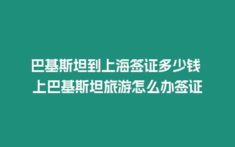 巴基斯坦到上海簽證多少錢 上巴基斯坦旅游怎么辦簽證