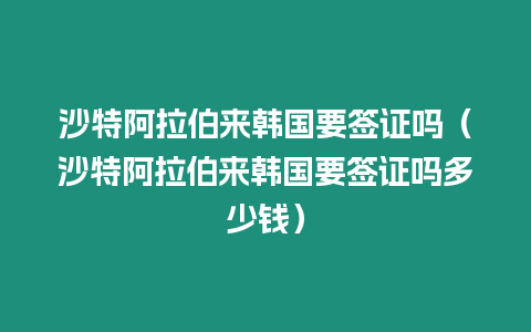 沙特阿拉伯來韓國要簽證嗎（沙特阿拉伯來韓國要簽證嗎多少錢）