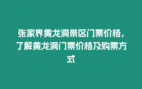 張家界黃龍洞景區門票價格，了解黃龍洞門票價格及購票方式